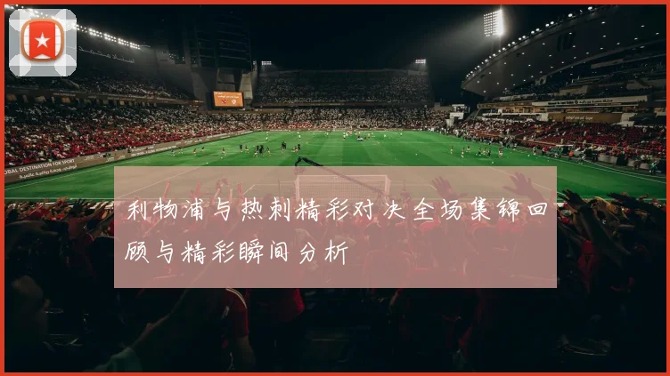 利物浦与热刺精彩对决全场集锦回顾与精彩瞬间分析