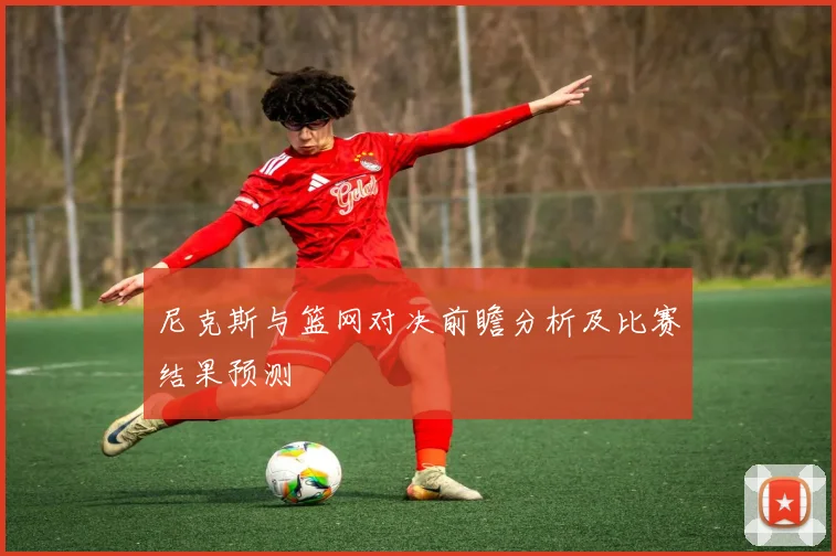 尼克斯与篮网对决前瞻分析及比赛结果预测