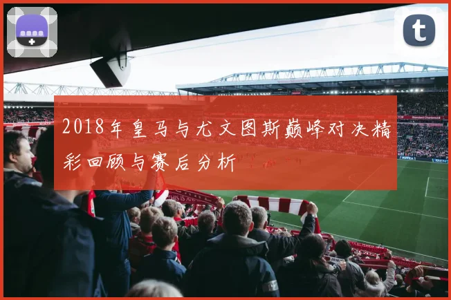 2018年皇马与尤文图斯巅峰对决精彩回顾与赛后分析