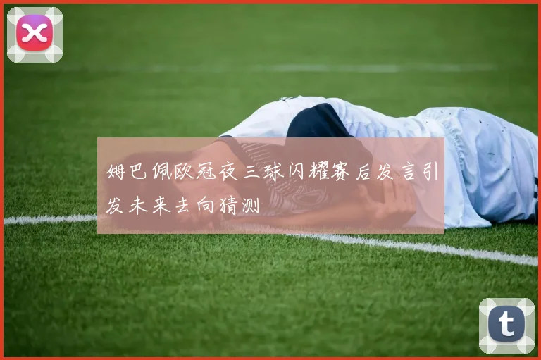 姆巴佩欧冠夜三球闪耀赛后发言引发未来去向猜测