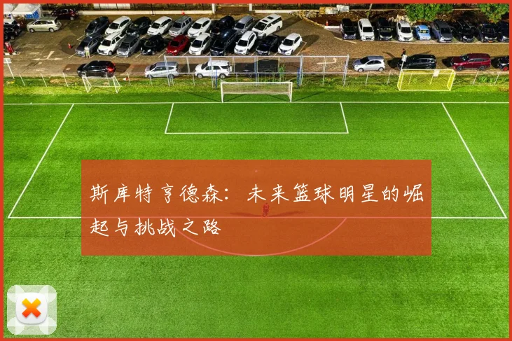 斯库特亨德森：未来篮球明星的崛起与挑战之路