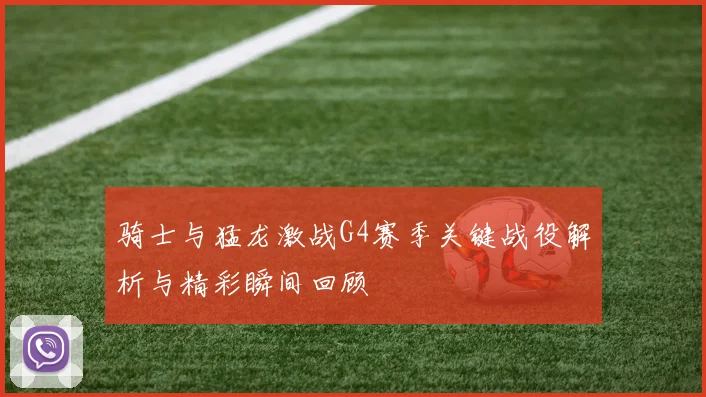 骑士与猛龙激战G4赛季关键战役解析与精彩瞬间回顾
