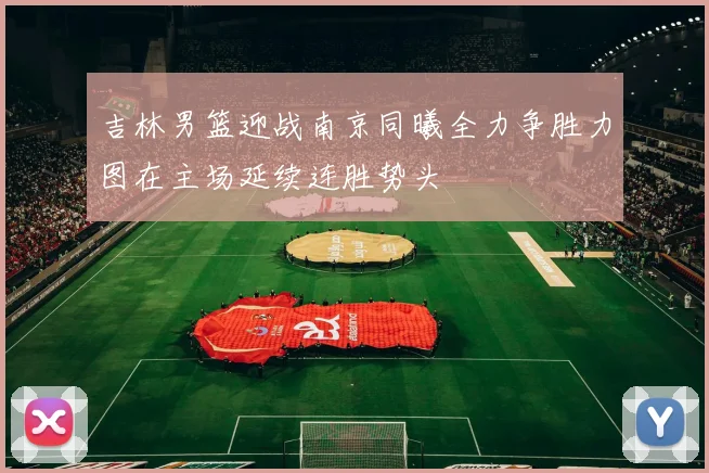 吉林男篮迎战南京同曦全力争胜力图在主场延续连胜势头