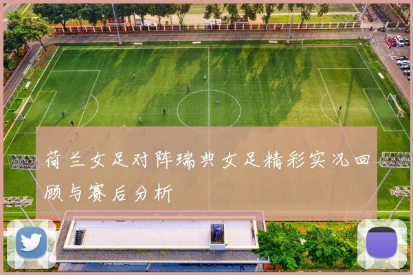 荷兰女足对阵瑞典女足精彩实况回顾与赛后分析