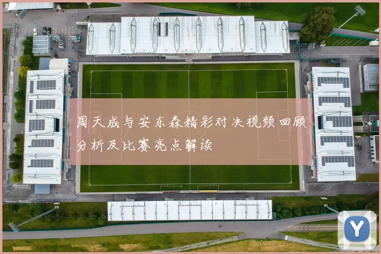 周天成与安东森精彩对决视频回顾分析及比赛亮点解读