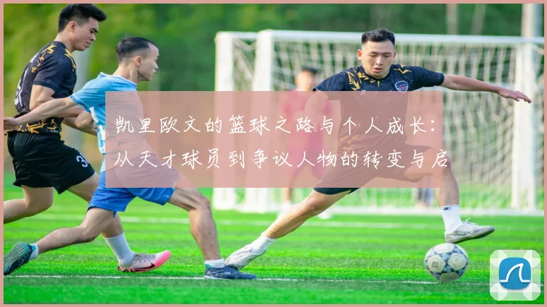 凯里欧文的篮球之路与个人成长：从天才球员到争议人物的转变与启示
