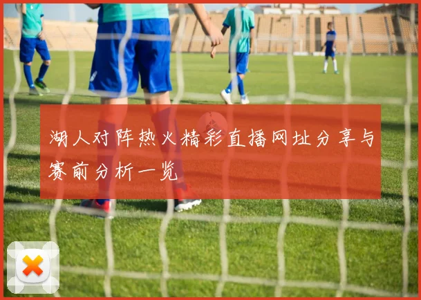 湖人对阵热火精彩直播网址分享与赛前分析一览