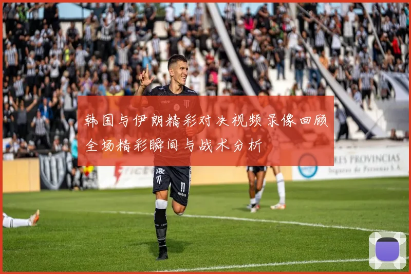 韩国与伊朗精彩对决视频录像回顾全场精彩瞬间与战术分析