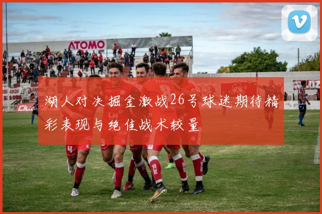 湖人对决掘金激战26号球迷期待精彩表现与绝佳战术较量