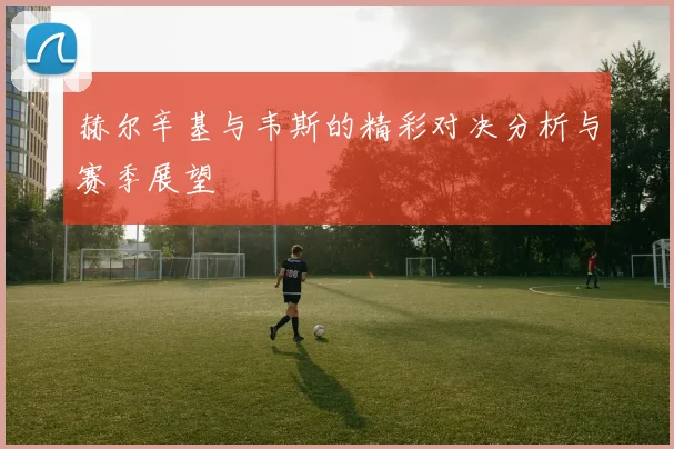 赫尔辛基与韦斯的精彩对决分析与赛季展望