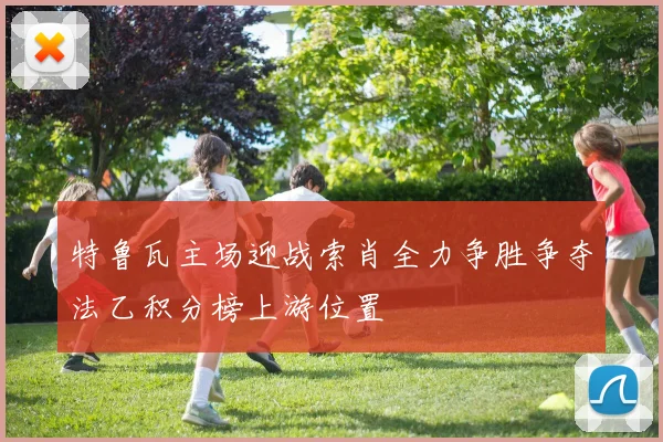 特鲁瓦主场迎战索肖全力争胜争夺法乙积分榜上游位置