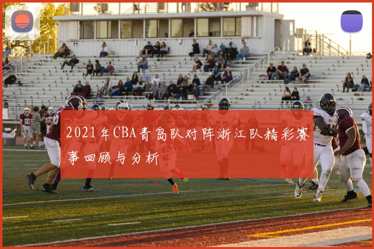 2021年CBA青岛队对阵浙江队精彩赛事回顾与分析