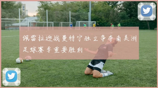 佩雷拉迎战曼特宁独立争夺南美洲足球赛季重要胜利