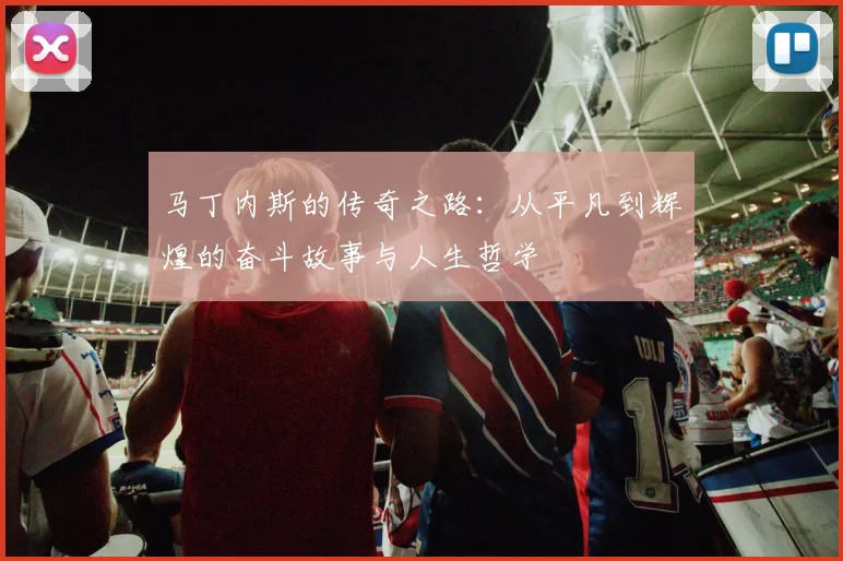 马丁内斯的传奇之路：从平凡到辉煌的奋斗故事与人生哲学