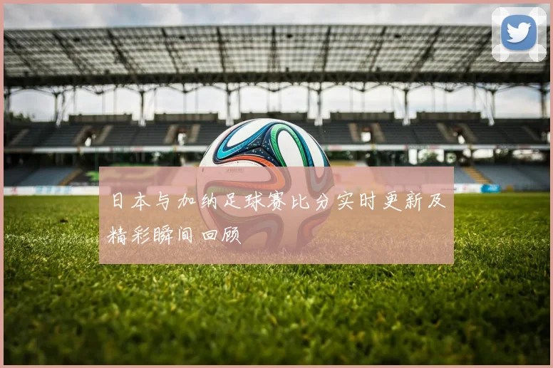 日本与加纳足球赛比分实时更新及精彩瞬间回顾