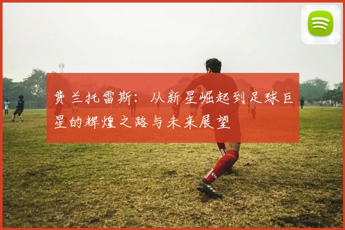 费兰托雷斯：从新星崛起到足球巨星的辉煌之路与未来展望