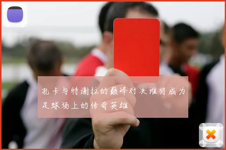 孔卡与特谢拉的巅峰对决谁将成为足球场上的传奇英雄