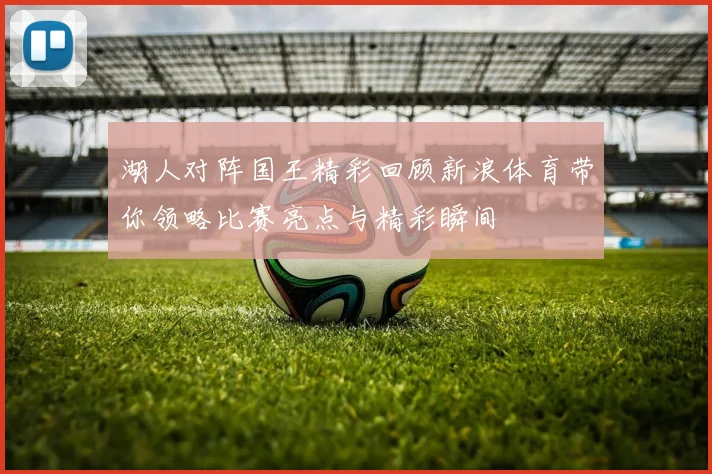 湖人对阵国王精彩回顾新浪体育带你领略比赛亮点与精彩瞬间