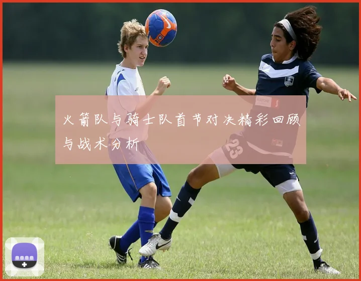 火箭队与骑士队首节对决精彩回顾与战术分析