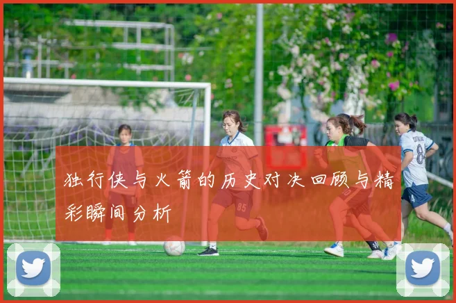 独行侠与火箭的历史对决回顾与精彩瞬间分析