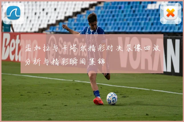 孟加拉与卡塔尔精彩对决录像回放分析与精彩瞬间集锦