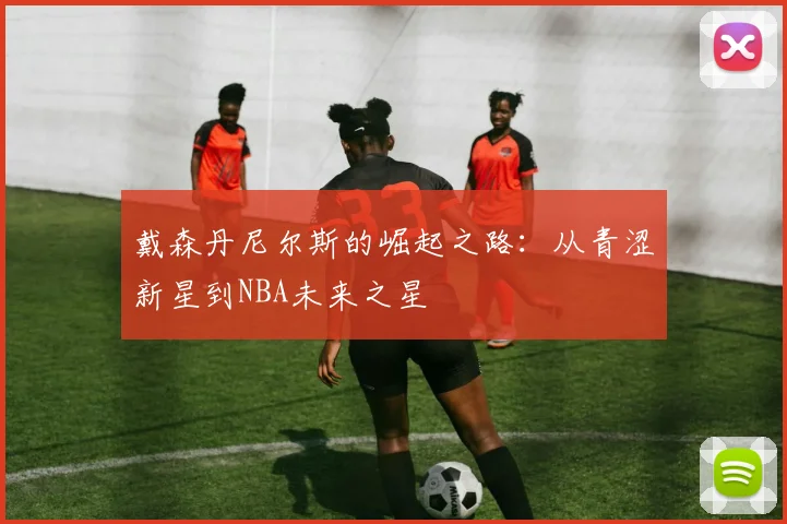 戴森丹尼尔斯的崛起之路：从青涩新星到NBA未来之星