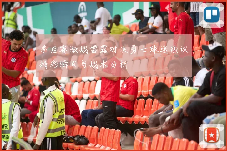 季后赛激战雷霆对决勇士球迷热议精彩瞬间与战术分析