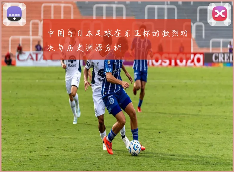 中国与日本足球在东亚杯的激烈对决与历史渊源分析