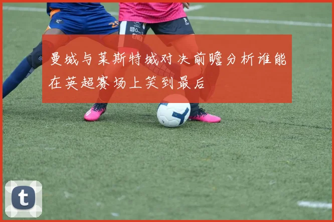 曼城与莱斯特城对决前瞻分析谁能在英超赛场上笑到最后