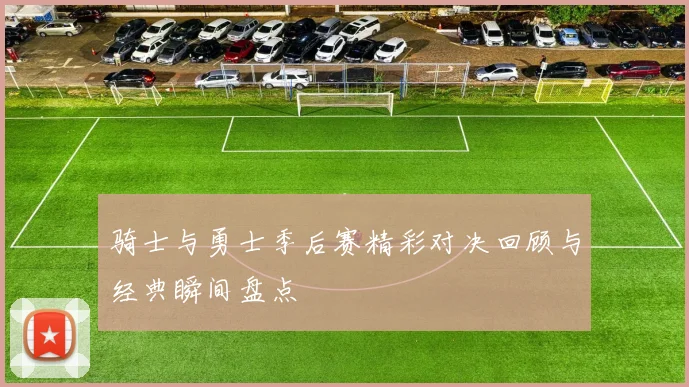 骑士与勇士季后赛精彩对决回顾与经典瞬间盘点