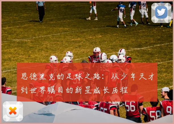 恩德里克的足球之路：从少年天才到世界瞩目的新星成长历程
