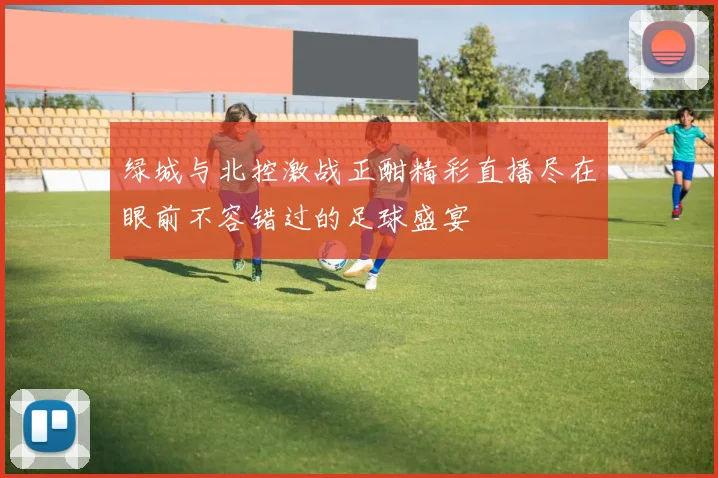 绿城与北控激战正酣精彩直播尽在眼前不容错过的足球盛宴