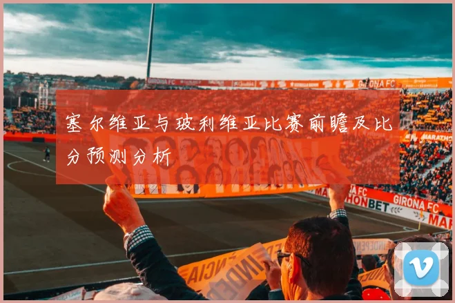 塞尔维亚与玻利维亚比赛前瞻及比分预测分析