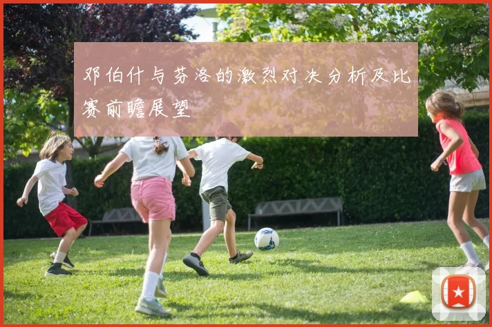 邓伯什与芬洛的激烈对决分析及比赛前瞻展望