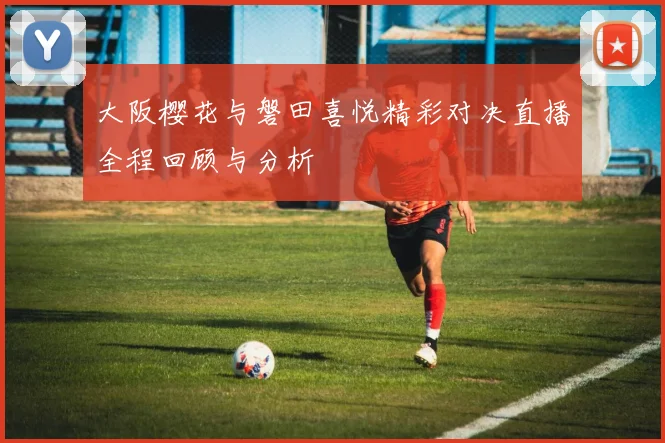 大阪樱花与磐田喜悦精彩对决直播全程回顾与分析