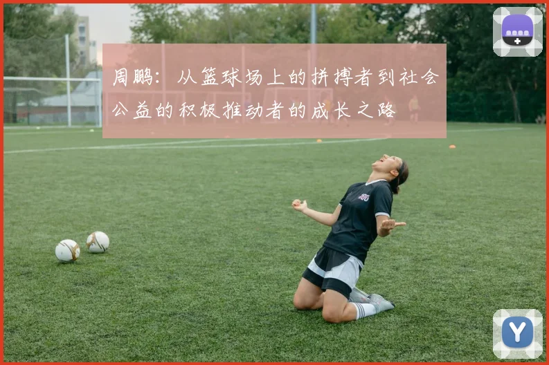 周鹏：从篮球场上的拼搏者到社会公益的积极推动者的成长之路