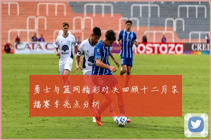 勇士与篮网精彩对决回顾十二月录播赛季亮点分析