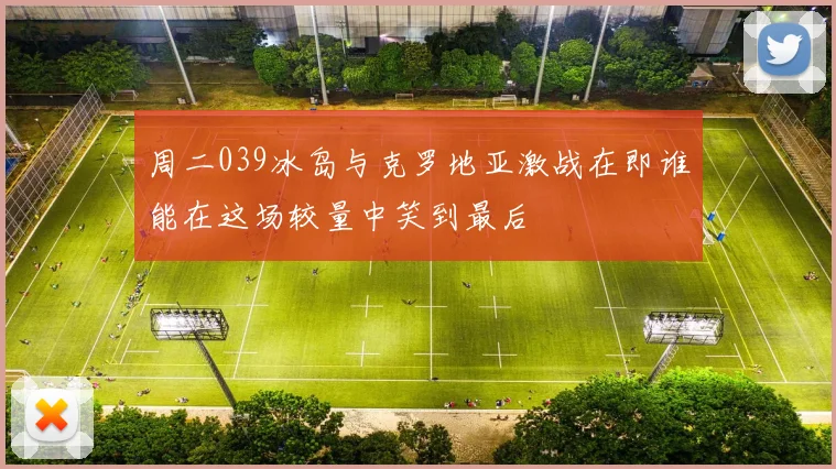 周二039冰岛与克罗地亚激战在即谁能在这场较量中笑到最后