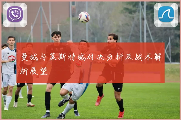 曼城与莱斯特城对决分析及战术解析展望