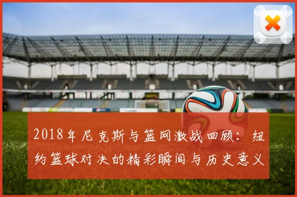 2018年尼克斯与篮网激战回顾：纽约篮球对决的精彩瞬间与历史意义