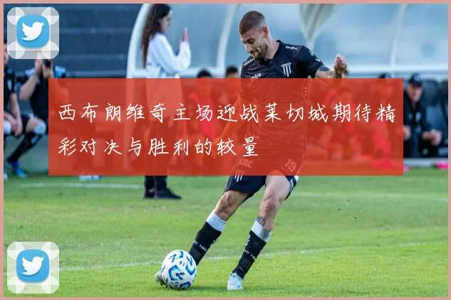 西布朗维奇主场迎战莱切城期待精彩对决与胜利的较量