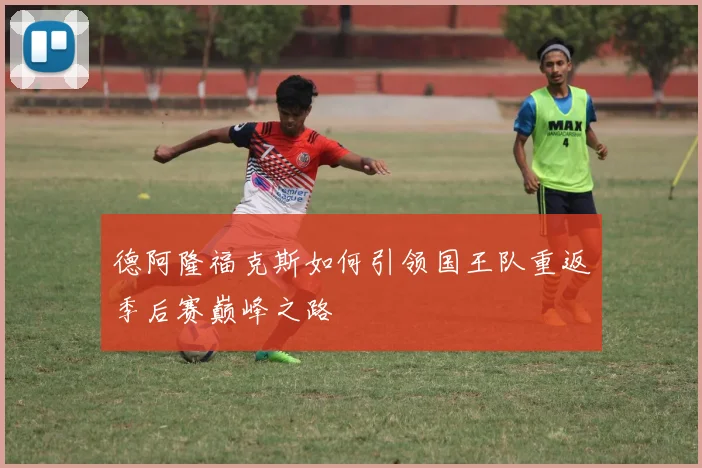 德阿隆福克斯如何引领国王队重返季后赛巅峰之路