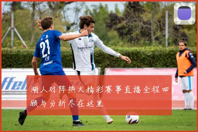 湖人对阵热火精彩赛事直播全程回顾与分析尽在这里