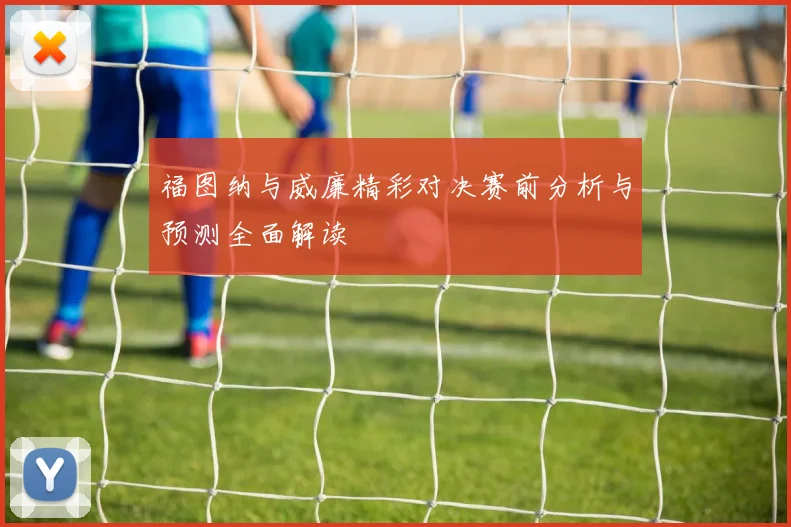 福图纳与威廉精彩对决赛前分析与预测全面解读