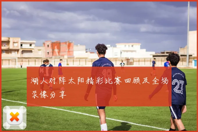 湖人对阵太阳精彩比赛回顾及全场录像分享