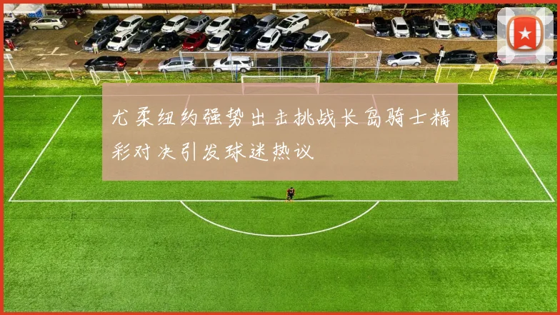 尤柔纽约强势出击挑战长岛骑士精彩对决引发球迷热议