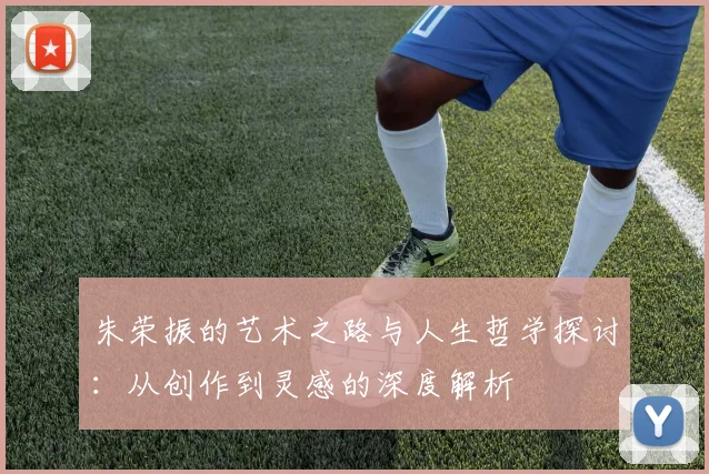 朱荣振的艺术之路与人生哲学探讨：从创作到灵感的深度解析