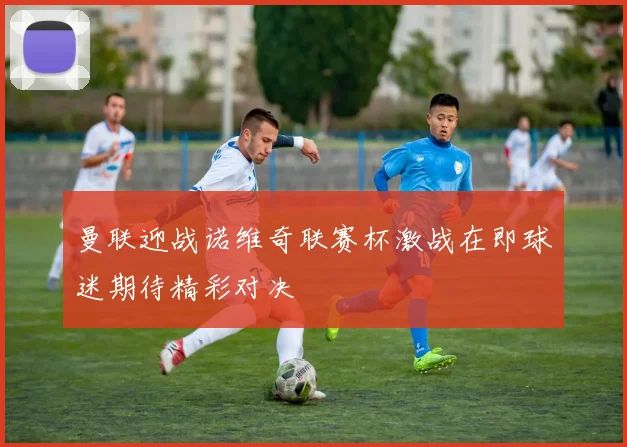曼联迎战诺维奇联赛杯激战在即球迷期待精彩对决